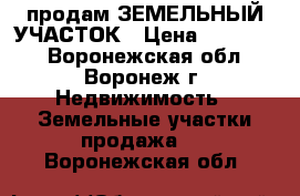 продам ЗЕМЕЛЬНЫЙ УЧАСТОК › Цена ­ 600 000 - Воронежская обл., Воронеж г. Недвижимость » Земельные участки продажа   . Воронежская обл.